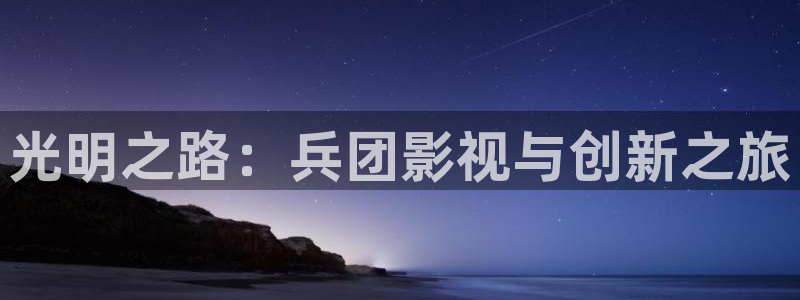 二战电影战争天堂：光明之路：兵团影视与创新之旅